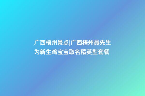 广西梧州景点|广西梧州聂先生为新生鸡宝宝取名精英型套餐-第1张-公司起名-玄机派